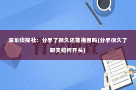 深圳侦探社：分手了很久还能挽回吗(分手很久了聊天如何开头)