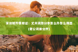 深圳婚外情取证：丈夫说想分手怎么办怎么挽回(老公说要分开)