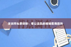 深圳市私家侦探：老公出轨的婚姻能挽回吗