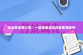 深圳市调查公司：一段婚姻出现问题能挽回吗