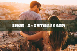 深圳侦探：男人背叛了婚姻还能挽回吗