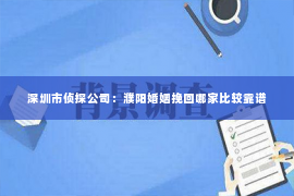 深圳市侦探公司：濮阳婚姻挽回哪家比较靠谱