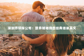 深圳市侦探公司：放弃婚姻挽回经典语录英文