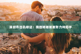 深圳市出轨取证：挽回婚姻需要努力吗知乎