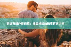 深圳市婚外情调查：挽回婚姻的概率有多大啊