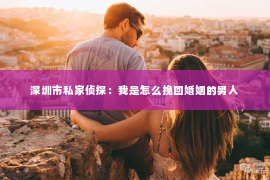 深圳市私家侦探：我是怎么挽回婚姻的男人