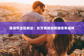 深圳市出轨取证：女方挽回的婚姻会幸福吗