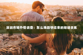 深圳市婚外情调查：怎么挽回快结束的婚姻关系