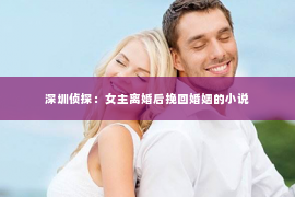 深圳侦探：女主离婚后挽回婚姻的小说