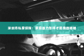 深圳市私家侦探：家庭暴力怎样才能挽回婚姻