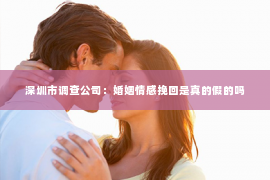 深圳市调查公司：婚姻情感挽回是真的假的吗