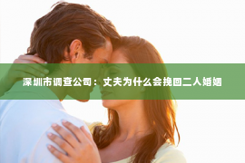 深圳市调查公司：丈夫为什么会挽回二人婚姻