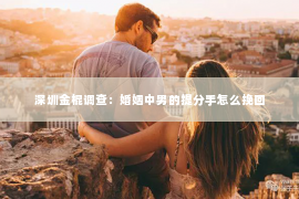 深圳金棍调查：婚姻中男的提分手怎么挽回