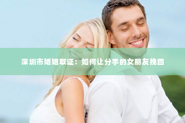 深圳市婚姻取证：如何让分手的女朋友挽回