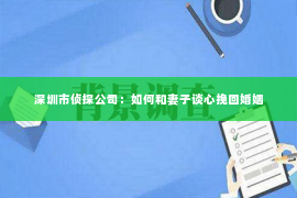 深圳市侦探公司：如何和妻子谈心挽回婚姻