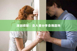 深圳侦探：女人要分手会挽回吗