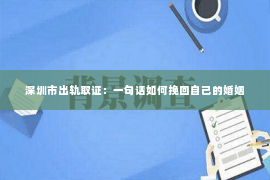 深圳市出轨取证：一句话如何挽回自己的婚姻