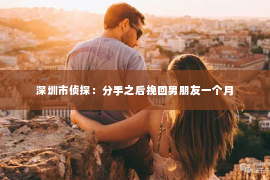 深圳市侦探：分手之后挽回男朋友一个月