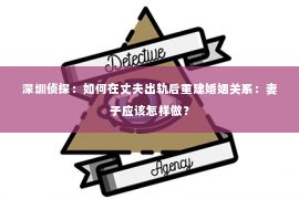 深圳侦探：如何在丈夫出轨后重建婚姻关系：妻子应该怎样做？