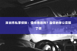 深圳市私家侦探：值得挽回吗？当你的老公背叛了你