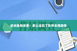 深圳金棍调查：老公出轨了怎样去挽回他