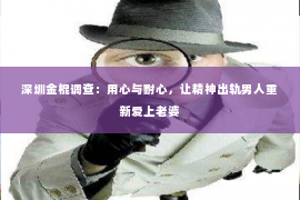 深圳金棍调查：用心与耐心，让精神出轨男人重新爱上老婆