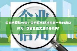 深圳市侦探公司：是否有可能挽回另一半的出轨行为，或者已经无法弥补损失？