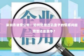 深圳市调查公司：如何处理出轨妻子的情感问题：挽回还是放手？