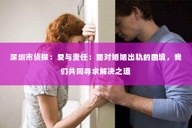 深圳市侦探：爱与责任：面对婚姻出轨的困境，我们共同寻求解决之道