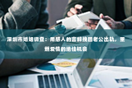 深圳市婚姻调查：用感人的言辞挽回老公出轨，重燃爱情的绝佳机会