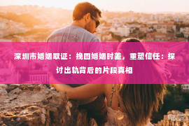 深圳市婚姻取证：挽回婚姻时差，重塑信任：探讨出轨背后的片段真相