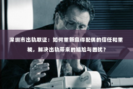 深圳市出轨取证：如何重新赢得配偶的信任和重视，解决出轨带来的尴尬与困扰？