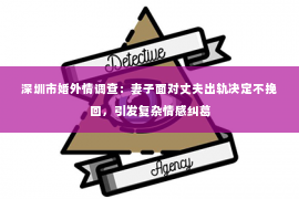 深圳市婚外情调查：妻子面对丈夫出轨决定不挽回，引发复杂情感纠葛