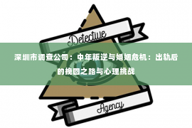 深圳市调查公司：中年叛逆与婚姻危机：出轨后的挽回之路与心理挑战