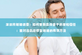 深圳市婚姻调查：如何重新赢得妻子的爱和信任：面对出轨后修复婚姻的有效方法