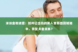 深圳金棍调查：如何让出轨的男人重新回到婚姻中，恢复夫妻关系？