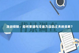 深圳侦探：如何重建与冷暴力出轨丈夫的关系？