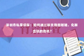 深圳市私家侦探：如何通过聊天挽回婚姻，化解出轨的危机？