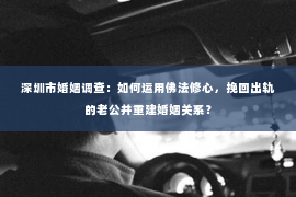 深圳市婚姻调查：如何运用佛法修心，挽回出轨的老公并重建婚姻关系？