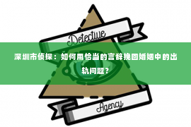 深圳市侦探：如何用恰当的言辞挽回婚姻中的出轨问题？