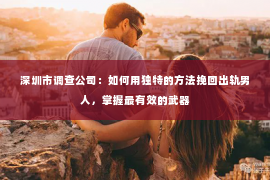 深圳市调查公司：如何用独特的方法挽回出轨男人，掌握最有效的武器