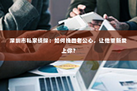 深圳市私家侦探：如何挽回老公心，让他重新爱上你？