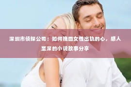 深圳市侦探公司：如何挽回女性出轨的心，感人至深的小说故事分享