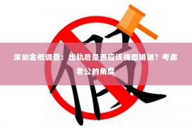 深圳金棍调查：出轨后是否应该挽回婚姻？考虑老公的角度