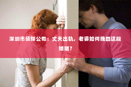 深圳市侦探公司：丈夫出轨，老婆如何挽回这段婚姻？