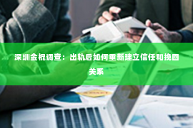 深圳金棍调查：出轨后如何重新建立信任和挽回关系