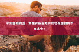 深圳金棍调查：女性背叛后如何成功挽回的概率是多少？