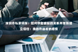 深圳市私家侦探：如何修复破裂的关系并重新建立信任：挽回外遇后的感情