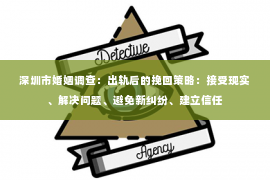 深圳市婚姻调查：出轨后的挽回策略：接受现实、解决问题、避免新纠纷、建立信任