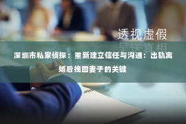 深圳市私家侦探：重新建立信任与沟通：出轨离婚后挽回妻子的关键